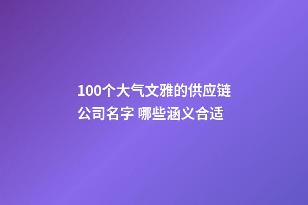100个大气文雅的供应链公司名字 哪些涵义合适